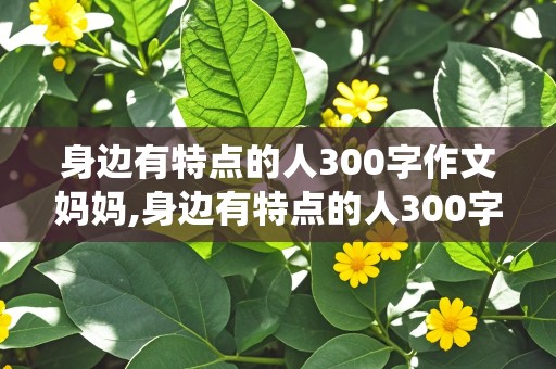 身边有特点的人300字作文妈妈,身边有特点的人300字作文妈妈,小书虫