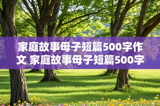 家庭故事母子短篇500字作文 家庭故事母子短篇500字作文怎么写