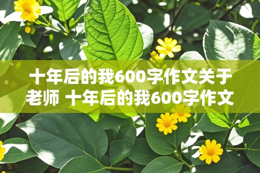 十年后的我600字作文关于老师 十年后的我600字作文关于老师想象