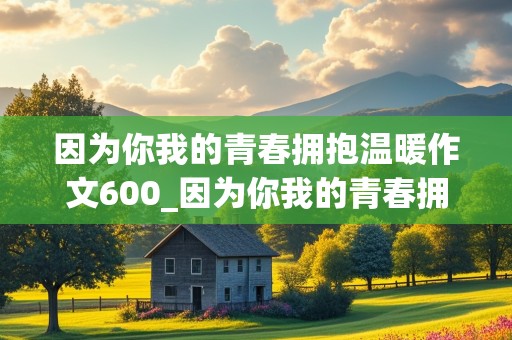 因为你我的青春拥抱温暖作文600_因为你我的青春拥抱温暖作文600字