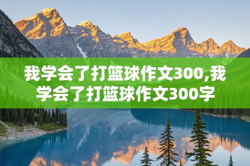 我学会了打篮球作文300,我学会了打篮球作文300字