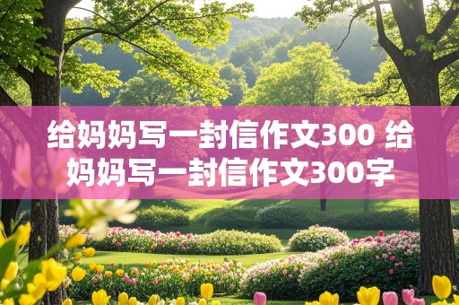 给妈妈写一封信作文300 给妈妈写一封信作文300字