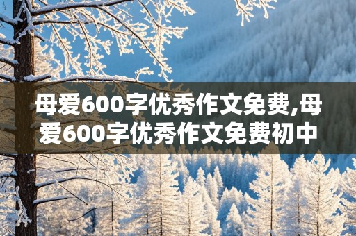 母爱600字优秀作文免费,母爱600字优秀作文免费初中