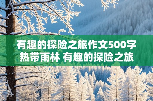 有趣的探险之旅作文500字热带雨林 有趣的探险之旅作文500字热带雨林沼泽