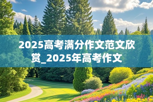 2025高考满分作文范文欣赏_2025年高考作文