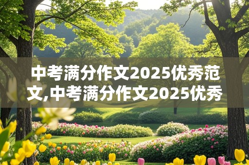 中考满分作文2025优秀范文,中考满分作文2025优秀范文大全