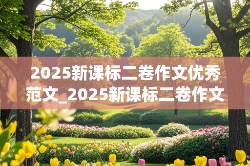 2025新课标二卷作文优秀范文_2025新课标二卷作文优秀范文大全