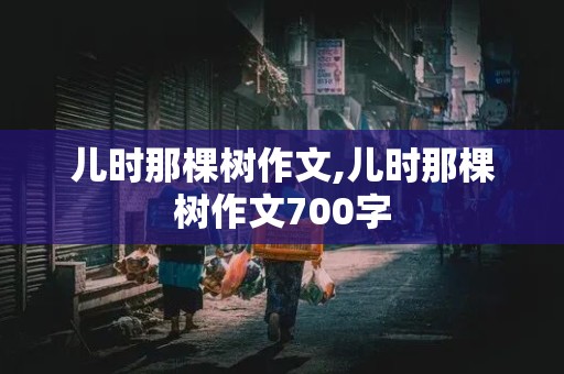 儿时那棵树作文,儿时那棵树作文700字