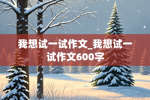 我想试一试作文_我想试一试作文600字