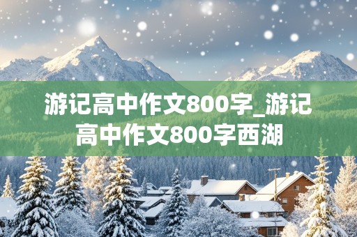 游记高中作文800字_游记高中作文800字西湖