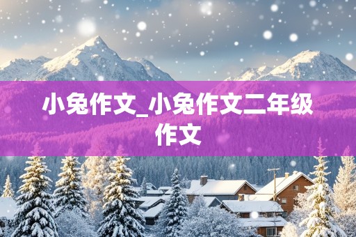 小兔作文_小兔作文二年级作文