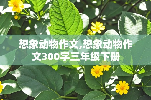 想象动物作文,想象动物作文300字三年级下册