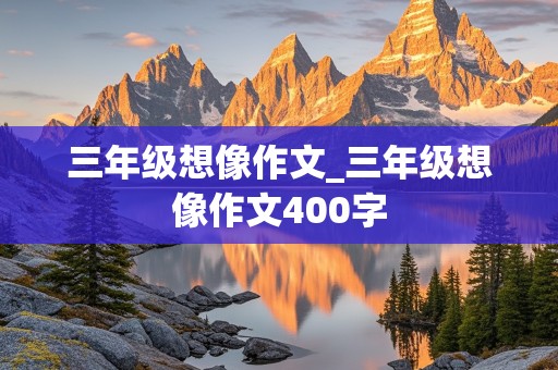 三年级想像作文_三年级想像作文400字