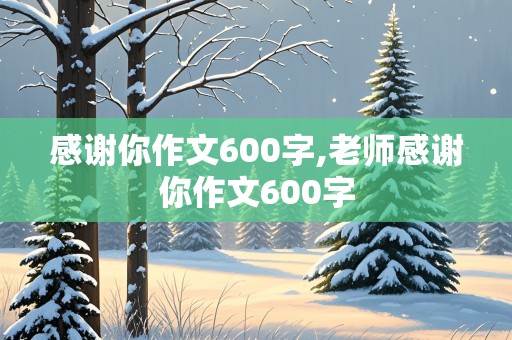 感谢你作文600字,老师感谢你作文600字