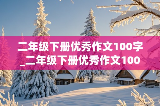 二年级下册优秀作文100字_二年级下册优秀作文100字以下范文百篇写朋友