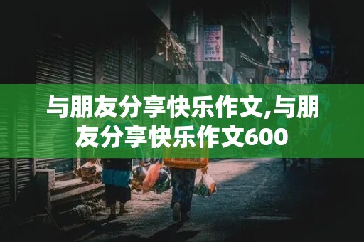 与朋友分享快乐作文,与朋友分享快乐作文600