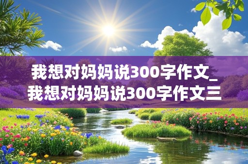 我想对妈妈说300字作文_我想对妈妈说300字作文三年级