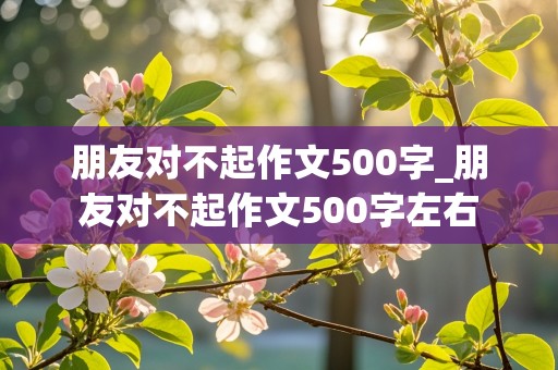 朋友对不起作文500字_朋友对不起作文500字左右