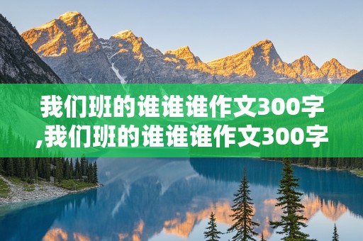 我们班的谁谁谁作文300字,我们班的谁谁谁作文300字左右