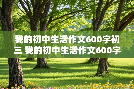 我的初中生活作文600字初三 我的初中生活作文600字初三作文