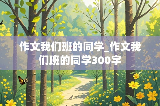 作文我们班的同学_作文我们班的同学300字