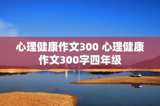 心理健康作文300 心理健康作文300字四年级