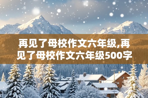 再见了母校作文六年级,再见了母校作文六年级500字