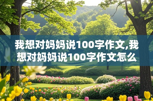 我想对妈妈说100字作文,我想对妈妈说100字作文怎么写