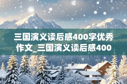 三国演义读后感400字优秀作文_三国演义读后感400字优秀作文免费