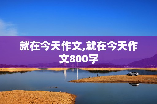 就在今天作文,就在今天作文800字