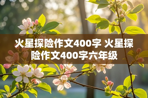 火星探险作文400字 火星探险作文400字六年级