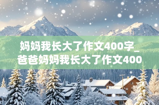 妈妈我长大了作文400字_爸爸妈妈我长大了作文400字