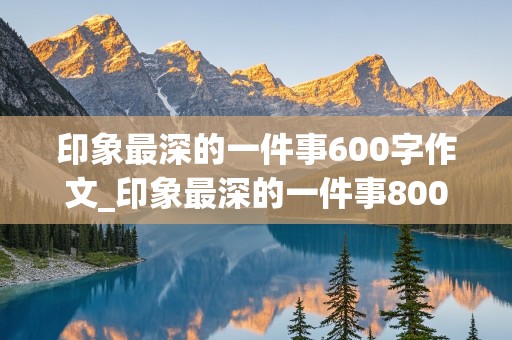 印象最深的一件事600字作文_印象最深的一件事800字作文