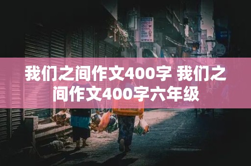 我们之间作文400字 我们之间作文400字六年级