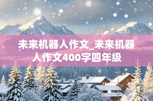 未来机器人作文_未来机器人作文400字四年级