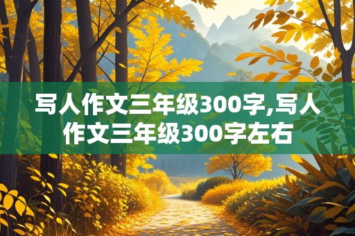 写人作文三年级300字,写人作文三年级300字左右