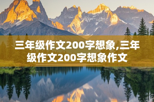 三年级作文200字想象,三年级作文200字想象作文