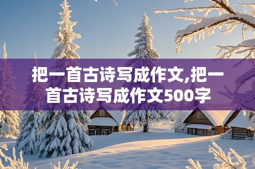 把一首古诗写成作文,把一首古诗写成作文500字