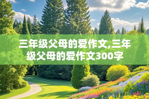 三年级父母的爱作文,三年级父母的爱作文300字