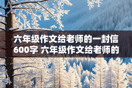 六年级作文给老师的一封信600字 六年级作文给老师的一封信600字作文