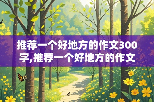 推荐一个好地方的作文300字,推荐一个好地方的作文300字四年级上册