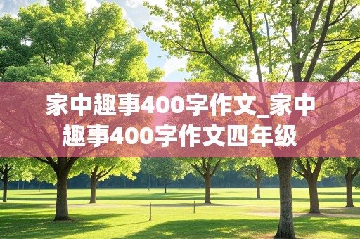 家中趣事400字作文_家中趣事400字作文四年级