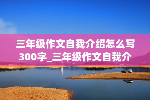 三年级作文自我介绍怎么写300字_三年级作文自我介绍怎么写300字女生