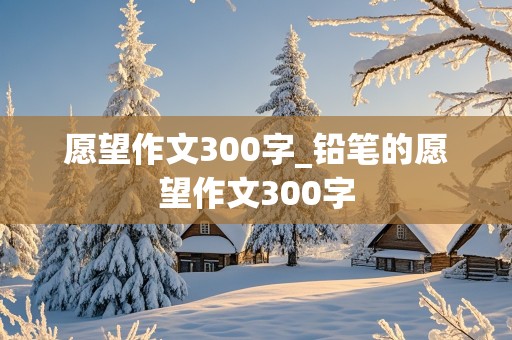 愿望作文300字_铅笔的愿望作文300字