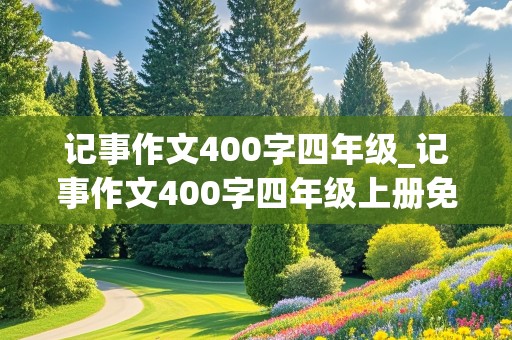 记事作文400字四年级_记事作文400字四年级上册免费抄免费写