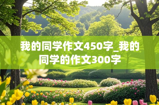 我的同学作文450字_我的同学的作文300字