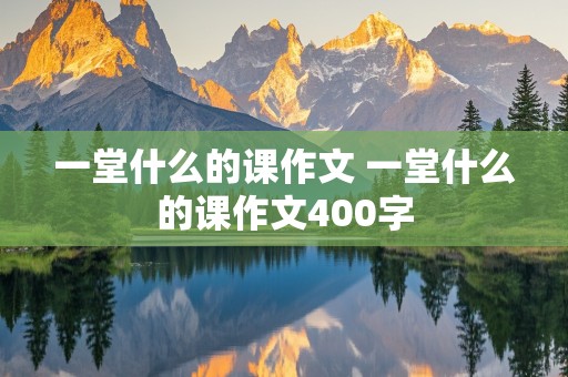 一堂什么的课作文 一堂什么的课作文400字