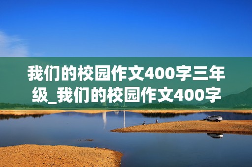 我们的校园作文400字三年级_我们的校园作文400字三年级小学