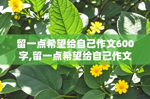 留一点希望给自己作文600字,留一点希望给自己作文600字初中