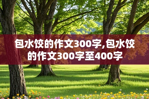 包水饺的作文300字,包水饺的作文300字至400字